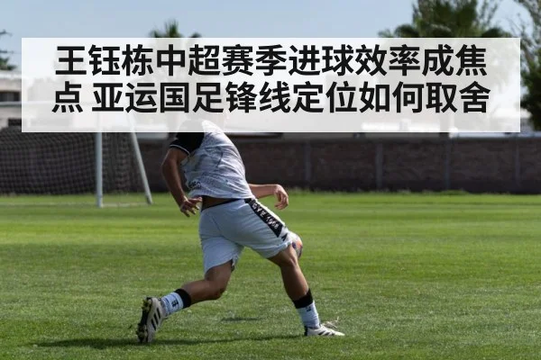 王钰栋中超赛季进球效率成焦点 亚运国足锋线定位如何取舍(Leyu)
