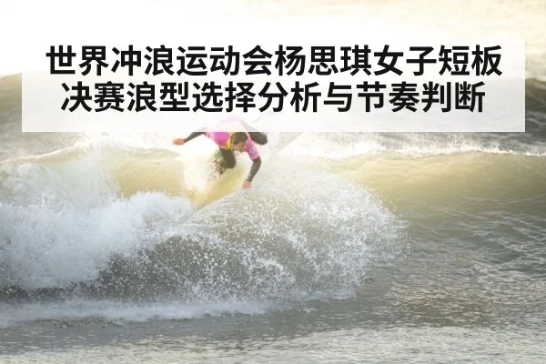 世界冲浪运动会杨思琪女子短板决赛浪型选择分析与节奏判断