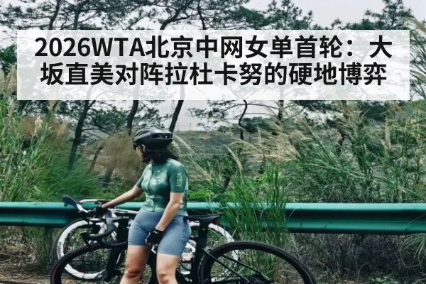 2026WTA北京中网女单首轮：大坂直美对阵拉杜卡努的硬地博弈