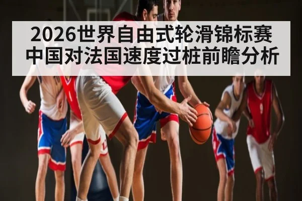 2026世界自由式轮滑锦标赛中国对法国速度过桩前瞻分析